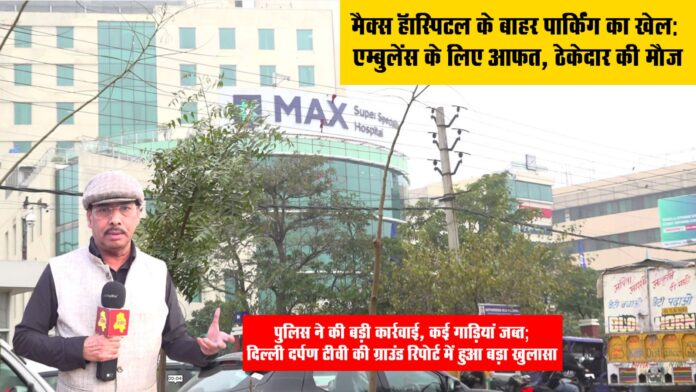 मैक्स हॉस्पिटल के बाहर पार्किंग का खेल: एम्बुलेंस के लिए आफत, ठेकेदार की मौजपुलिस ने की बड़ी कार्रवाई, कई गाड़ियां जब्त; दिल्ली दर्पण टीवी की ग्राउंड रिपोर्ट में हुआ बड़ा खुलासा
