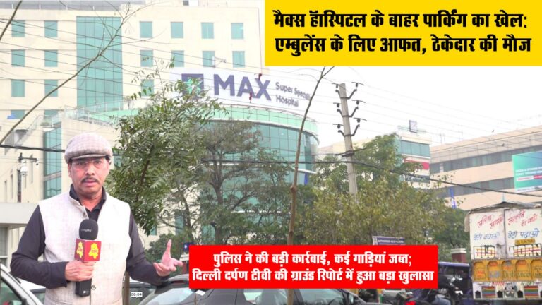 मैक्स हॉस्पिटल के बाहर पार्किंग का खेल: एम्बुलेंस के लिए आफत, ठेकेदार की मौजपुलिस ने की बड़ी कार्रवाई, कई गाड़ियां जब्त; दिल्ली दर्पण टीवी की ग्राउंड रिपोर्ट में हुआ बड़ा खुलासा